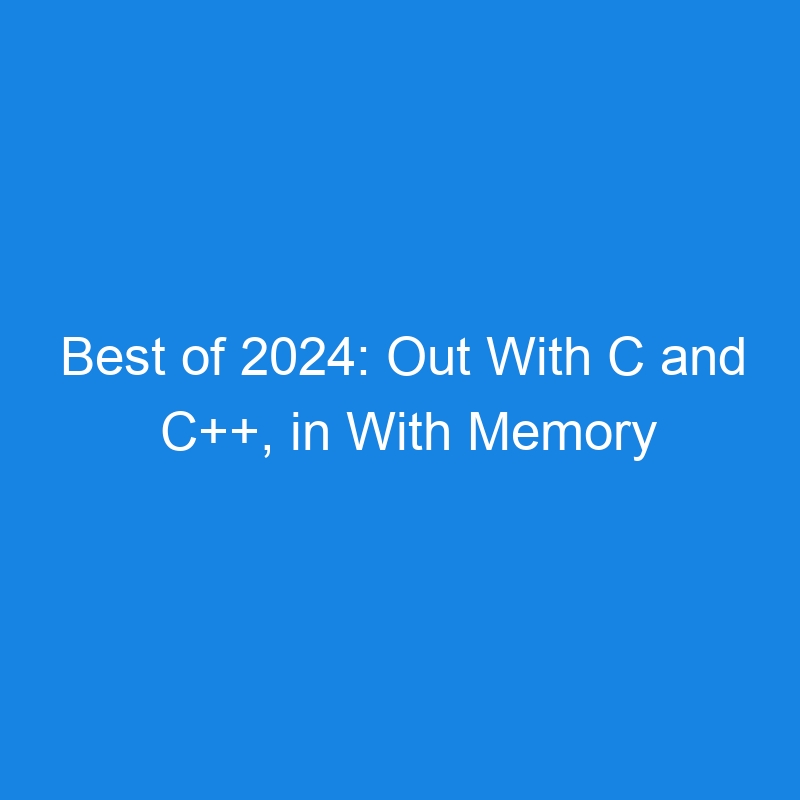 Best of 2024: Out With C and C++, in With Memory Safety