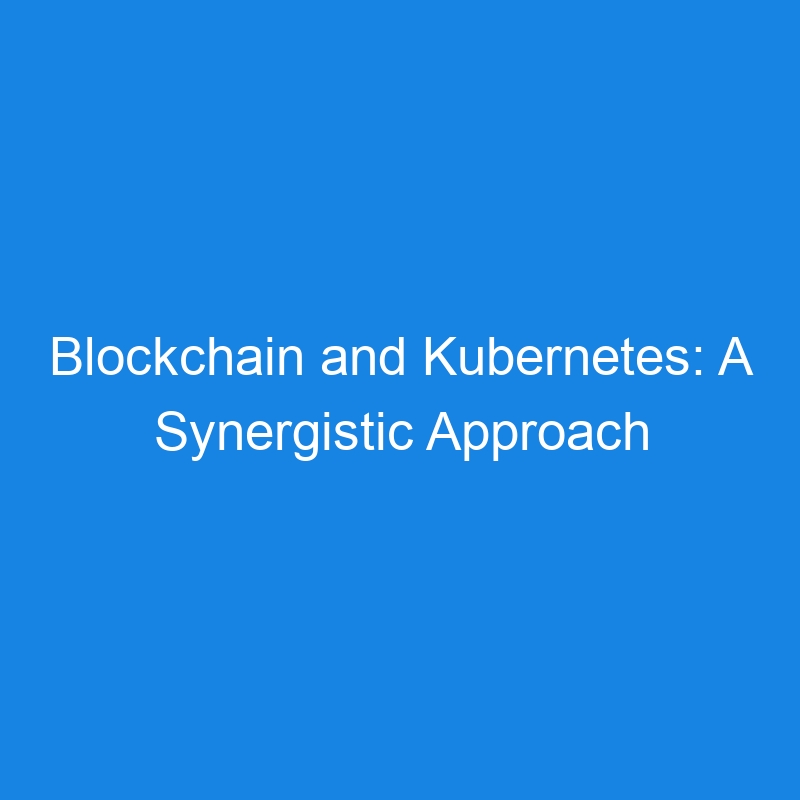 Blockchain and Kubernetes: A Synergistic Approach to Modern Applications