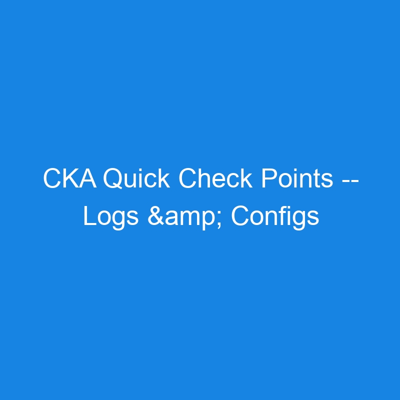 CKA Quick Check Points — Logs & Configs