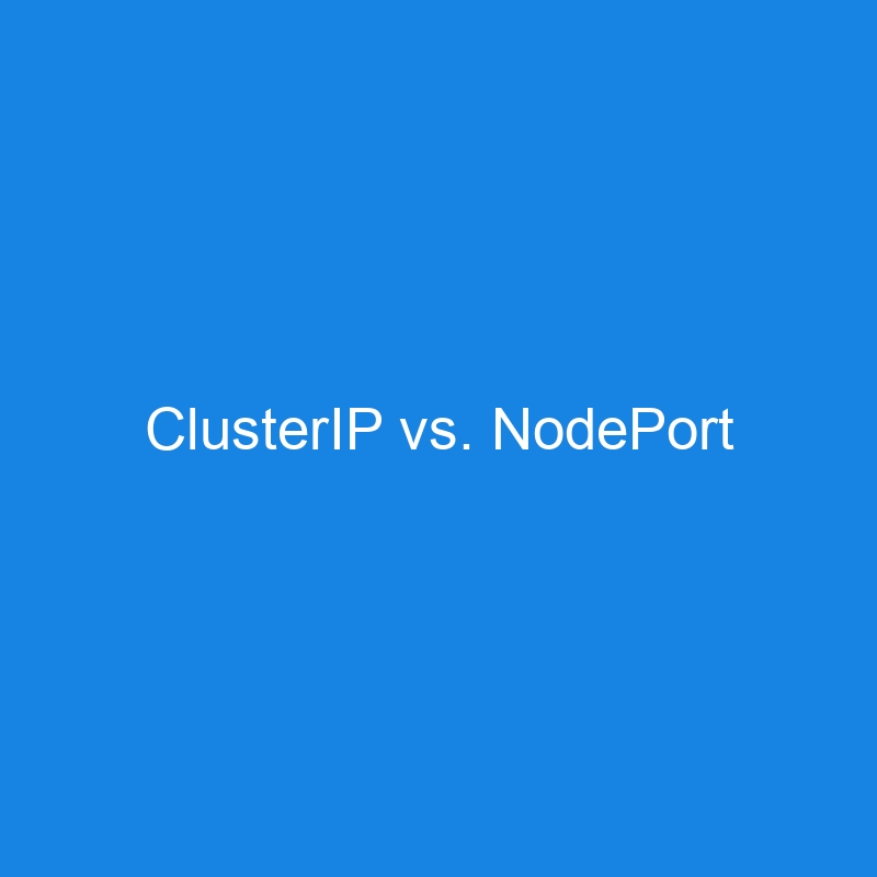 ClusterIP vs. NodePort