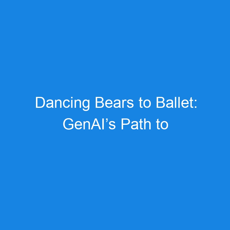 Dancing Bears to Ballet: GenAI’s Path to Enterprise Value