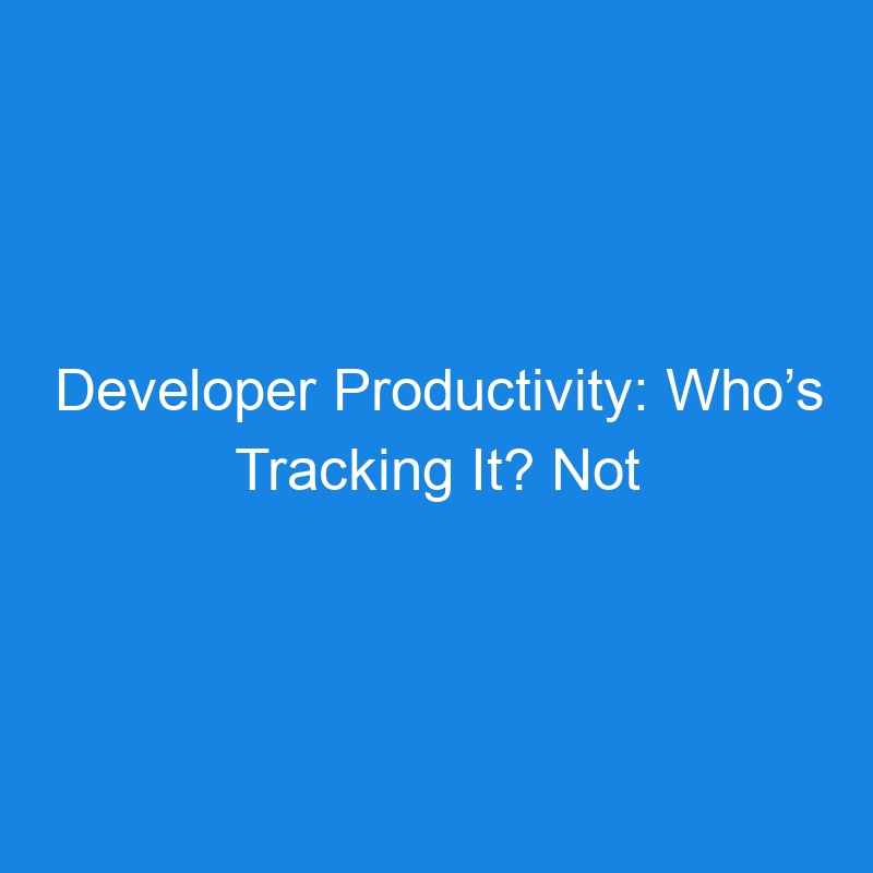 Developer Productivity: Who’s Tracking It? Not Many