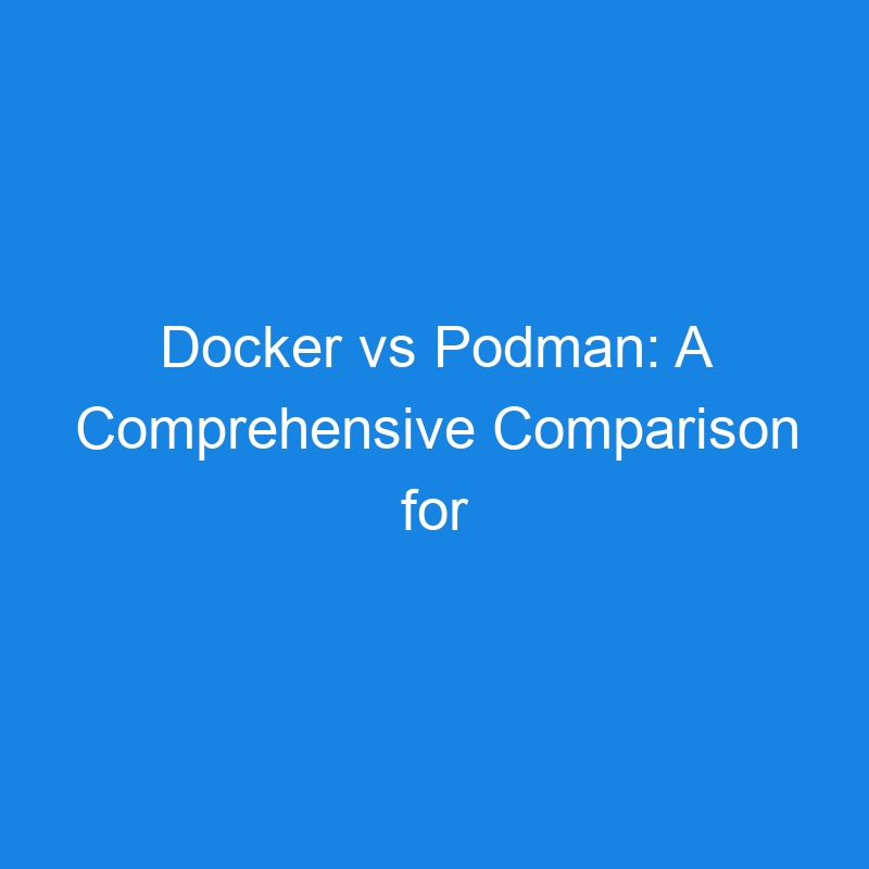 Docker vs Podman: A Comprehensive Comparison for Modern Containerization