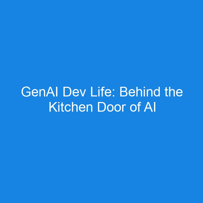 GenAI Dev Life: Behind the Kitchen Door of AI Development