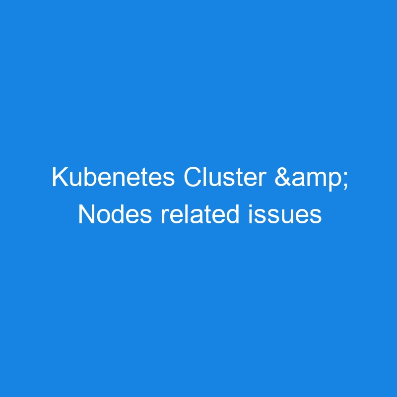 Kubenetes Cluster & Nodes related issues