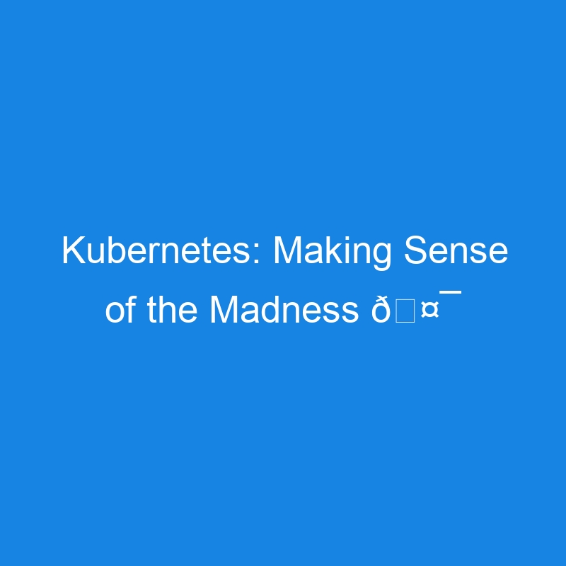 Kubernetes: Making Sense of the Madness 🤯