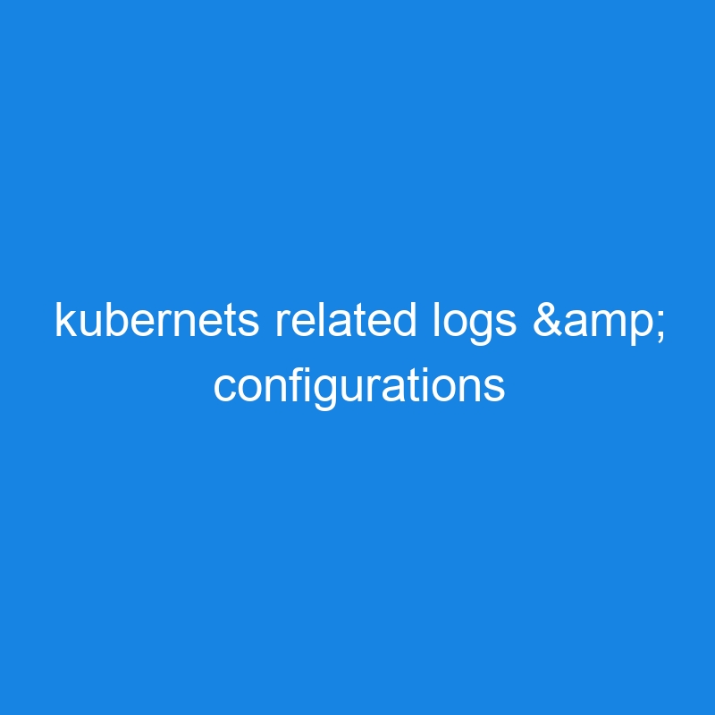 kubernets related logs & configurations