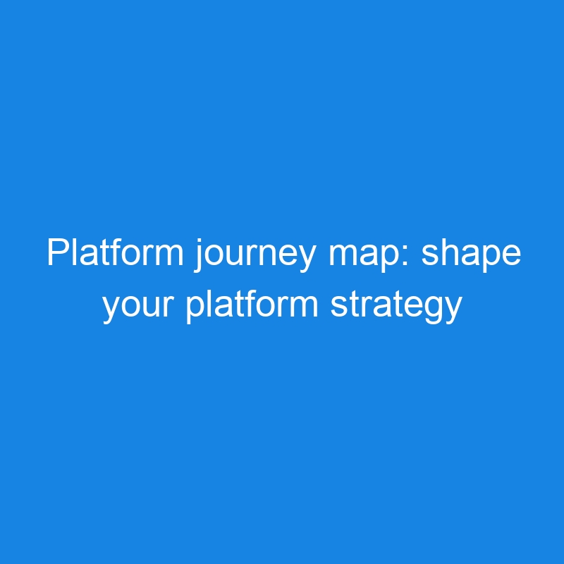 Platform journey map: shape your platform strategy