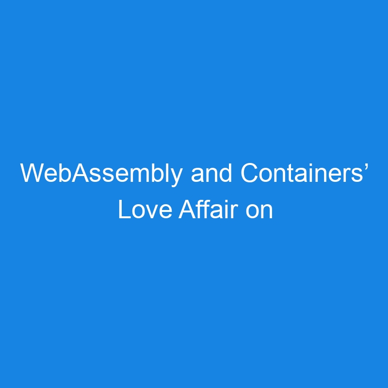 WebAssembly and Containers’ Love Affair on Kubernetes